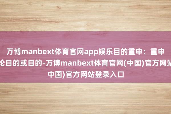 万博manbext体育官网app娱乐目的重申：重申本章的讨论目的或目的-万博manbext体育官网(中国)官方网站登录入口