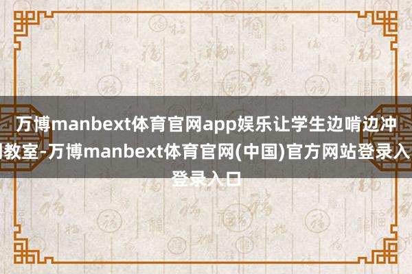 万博manbext体育官网app娱乐让学生边啃边冲刺教室-万博manbext体育官网(中国)官方网站登录入口