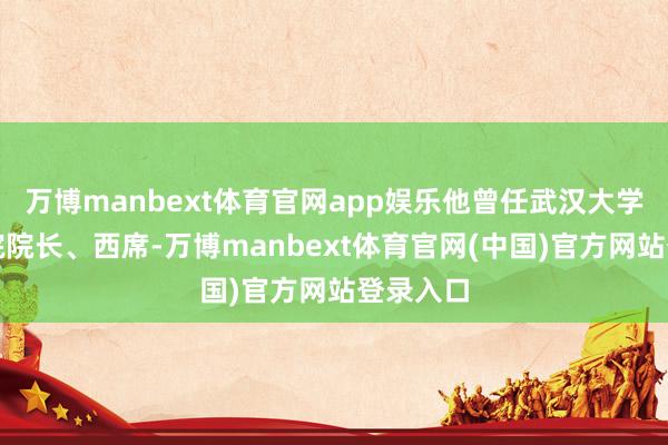 万博manbext体育官网app娱乐他曾任武汉大学玄学学院院长、西席-万博manbext体育官网(中国)官方网站登录入口