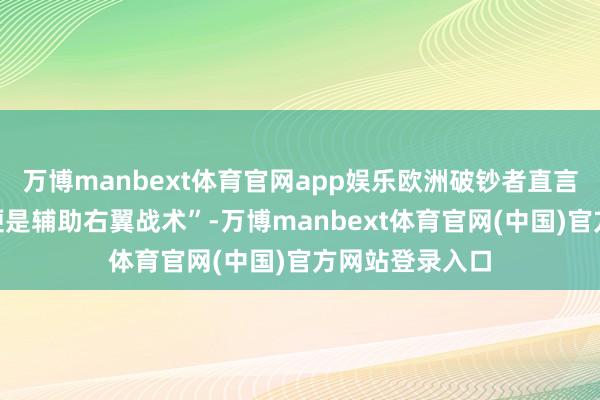 万博manbext体育官网app娱乐欧洲破钞者直言：“买特斯拉便是辅助右翼战术”-万博manbext体育官网(中国)官方网站登录入口