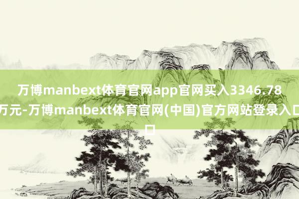 万博manbext体育官网app官网买入3346.78万元-万博manbext体育官网(中国)官方网站登录入口