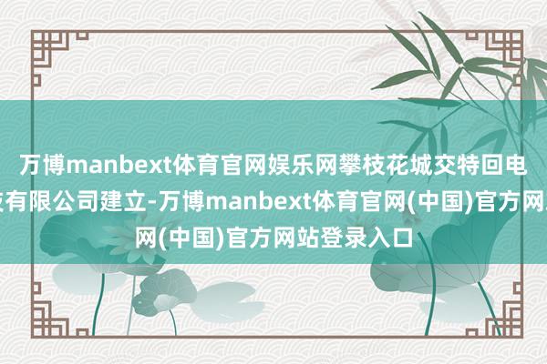 万博manbext体育官网娱乐网攀枝花城交特回电新动力科技有限公司建立-万博manbext体育官网(中国)官方网站登录入口