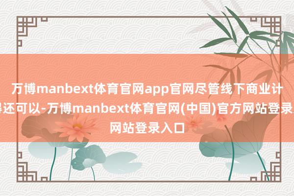 万博manbext体育官网app官网尽管线下商业计算得还可以-万博manbext体育官网(中国)官方网站登录入口