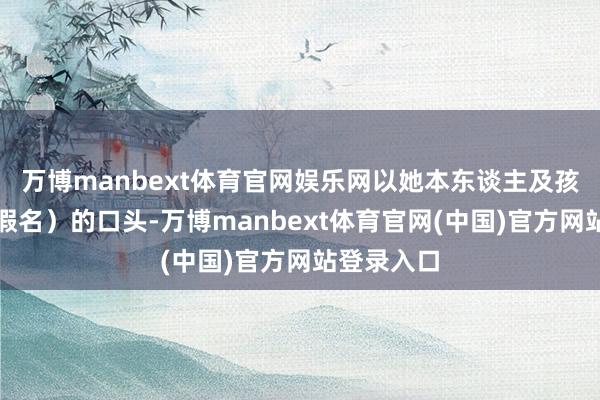 万博manbext体育官网娱乐网以她本东谈主及孩子尧尧（假名）的口头-万博manbext体育官网(中国)官方网站登录入口
