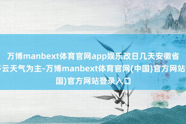 万博manbext体育官网app娱乐改日几天安徽省以晴到多云天气为主-万博manbext体育官网(中国)官方网站登录入口