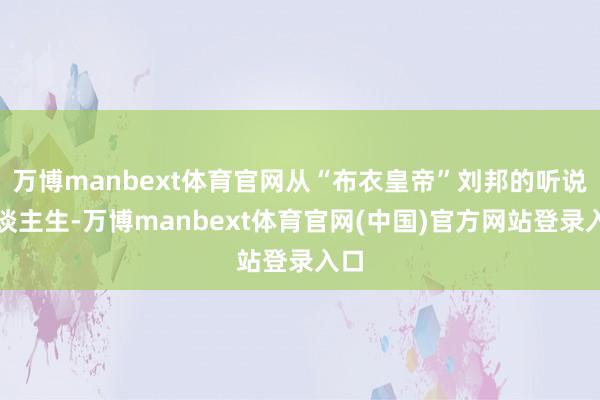万博manbext体育官网从“布衣皇帝”刘邦的听说东谈主生-万博manbext体育官网(中国)官方网站登录入口