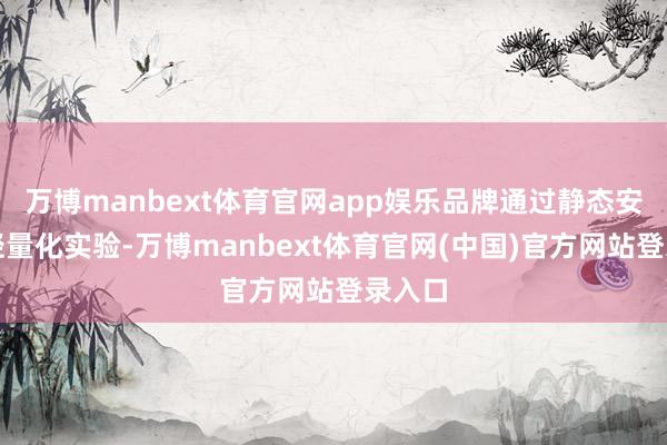 万博manbext体育官网app娱乐品牌通过静态安装与轻量化实验-万博manbext体育官网(中国)官方网站登录入口