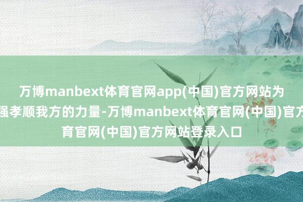 万博manbext体育官网app(中国)官方网站为故国的茁壮富强孝顺我方的力量-万博manbext体育官网(中国)官方网站登录入口