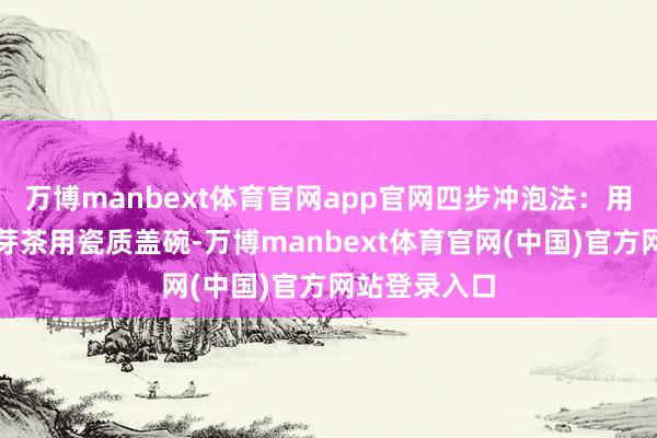 万博manbext体育官网app官网四步冲泡法：用具采用：嫩芽茶用瓷质盖碗-万博manbext体育官网(中国)官方网站登录入口