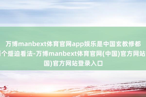 万博manbext体育官网app娱乐是中国玄教修都方术的两个蹙迫看法-万博manbext体育官网(中国)官方网站登录入口
