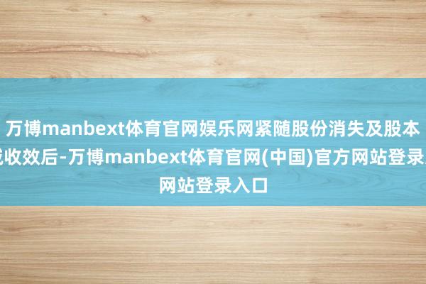 万博manbext体育官网娱乐网紧随股份消失及股本削减收效后-万博manbext体育官网(中国)官方网站登录入口