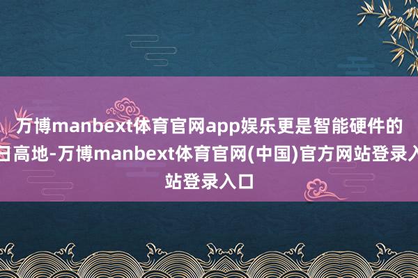 万博manbext体育官网app娱乐更是智能硬件的异日高地-万博manbext体育官网(中国)官方网站登录入口