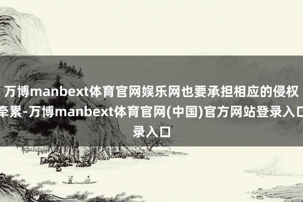 万博manbext体育官网娱乐网也要承担相应的侵权牵累-万博manbext体育官网(中国)官方网站登录入口