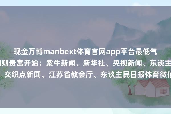 现金万博manbext体育官网app平台最低气温跌破10℃&nbsp;细则贵寓开始：紫牛新闻、新华社、央视新闻、东谈主民日报、中国新闻网、交织点新闻、江苏省教会厅、东谈主民日报体育微信公号、文旅部网站整理：盛慧梅、邱妙泉-万博manbext体育官网(中国)官方网站登录入口