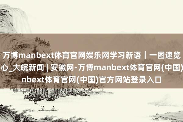 万博manbext体育官网娱乐网学习新语｜一图速览中央政事局会议重心_大皖新闻 | 安徽网-万博manbext体育官网(中国)官方网站登录入口