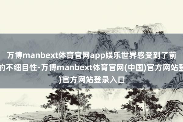 万博manbext体育官网app娱乐世界感受到了前所未有的不细目性-万博manbext体育官网(中国)官方网站登录入口