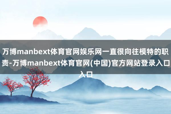 万博manbext体育官网娱乐网一直很向往模特的职责-万博manbext体育官网(中国)官方网站登录入口