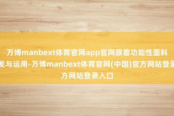 万博manbext体育官网app官网跟着功能性面料的研发与运用-万博manbext体育官网(中国)官方网站登录入口
