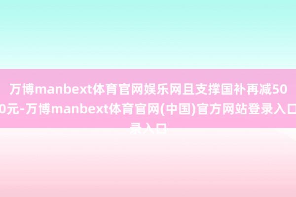 万博manbext体育官网娱乐网且支撑国补再减500元-万博manbext体育官网(中国)官方网站登录入口