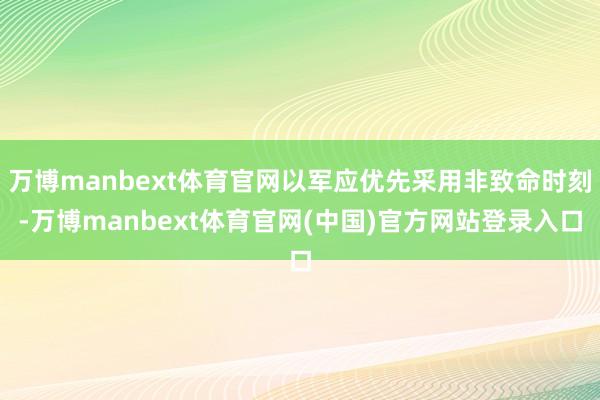 万博manbext体育官网以军应优先采用非致命时刻-万博manbext体育官网(中国)官方网站登录入口