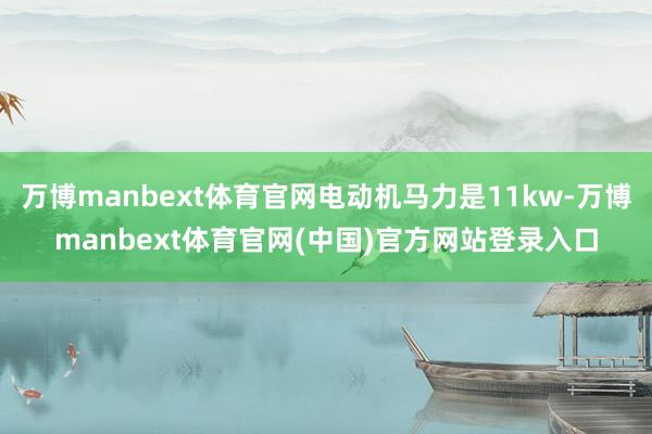 万博manbext体育官网电动机马力是11kw-万博manbext体育官网(中国)官方网站登录入口
