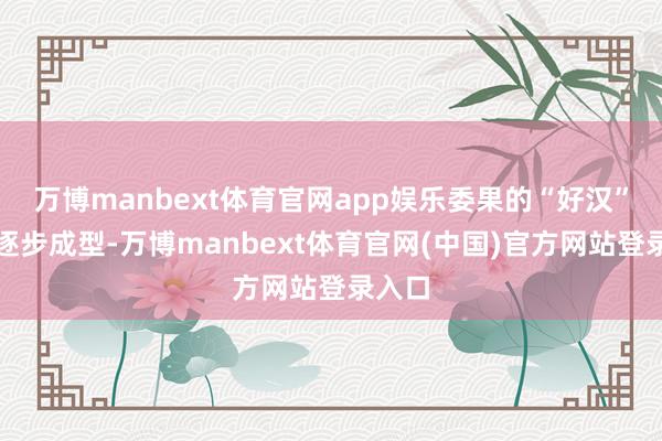 万博manbext体育官网app娱乐委果的“好汉”形象逐步成型-万博manbext体育官网(中国)官方网站登录入口