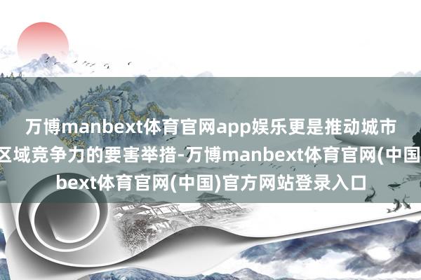 万博manbext体育官网app娱乐更是推动城市数字化转型、增强区域竞争力的要害举措-万博manbext体育官网(中国)官方网站登录入口