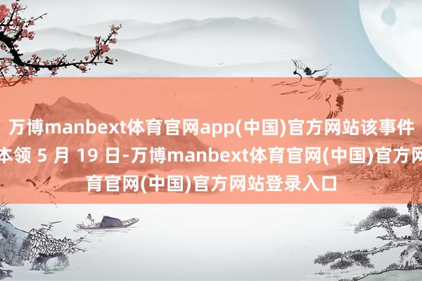 万博manbext体育官网app(中国)官方网站该事件发生于当地本领 5 月 19 日-万博manbext体育官网(中国)官方网站登录入口