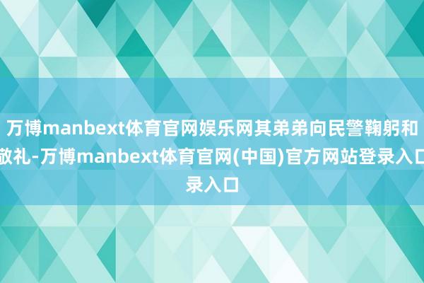 万博manbext体育官网娱乐网其弟弟向民警鞠躬和敬礼-万博manbext体育官网(中国)官方网站登录入口