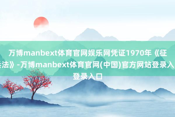万博manbext体育官网娱乐网凭证1970年《征兵法》-万博manbext体育官网(中国)官方网站登录入口