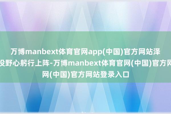 万博manbext体育官网app(中国)官方网站泽连斯基根本没野心躬行上阵-万博manbext体育官网(中国)官方网站登录入口