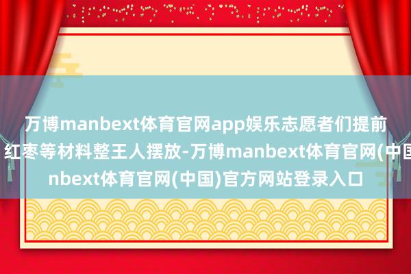 万博manbext体育官网app娱乐志愿者们提前泡好的糯米、粽叶、红枣等材料整王人摆放-万博manbext体育官网(中国)官方网站登录入口