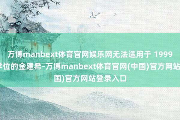万博manbext体育官网娱乐网无法适用于 1999 年得到学位的金建希-万博manbext体育官网(中国)官方网站登录入口