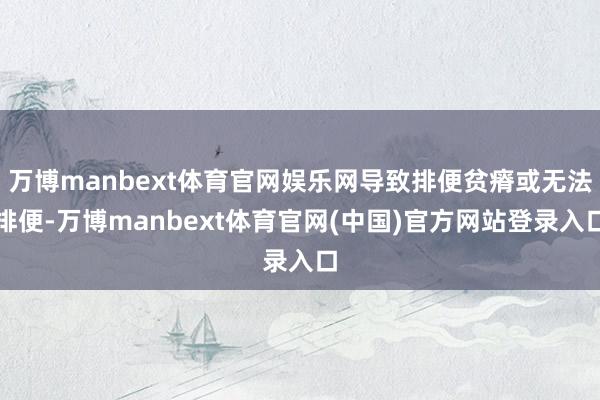万博manbext体育官网娱乐网导致排便贫瘠或无法排便-万博manbext体育官网(中国)官方网站登录入口