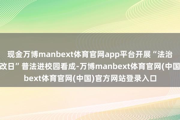 现金万博manbext体育官网app平台开展“法治护航成长 安全督察改日”普法进校园看成-万博manbext体育官网(中国)官方网站登录入口