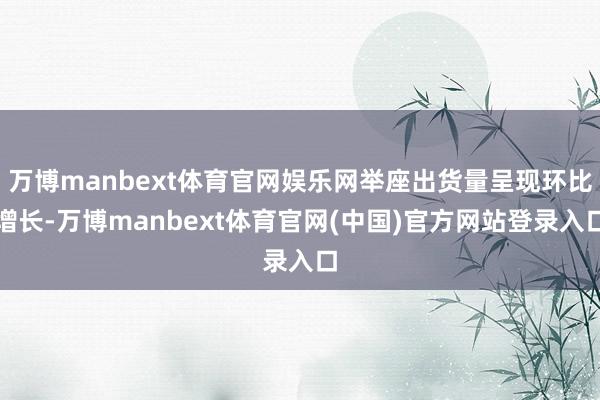 万博manbext体育官网娱乐网举座出货量呈现环比增长-万博manbext体育官网(中国)官方网站登录入口