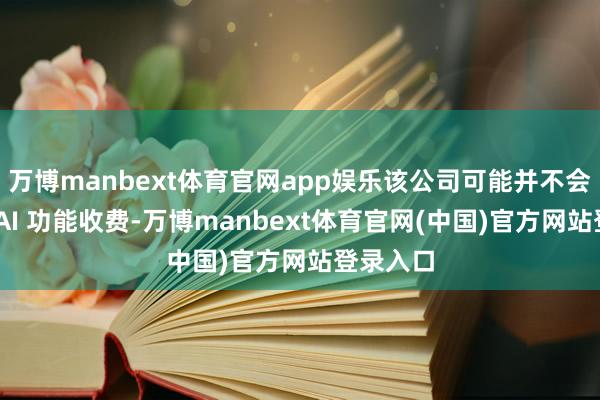 万博manbext体育官网app娱乐该公司可能并不会对一都 AI 功能收费-万博manbext体育官网(中国)官方网站登录入口