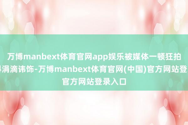 万博manbext体育官网app娱乐被媒体一顿狂拍也莫得涓滴讳饰-万博manbext体育官网(中国)官方网站登录入口