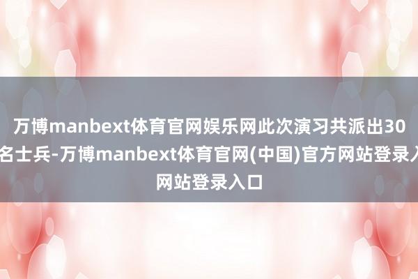 万博manbext体育官网娱乐网此次演习共派出3000名士兵-万博manbext体育官网(中国)官方网站登录入口