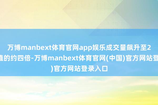 万博manbext体育官网app娱乐成交量飙升至20日均值的约四倍-万博manbext体育官网(中国)官方网站登录入口