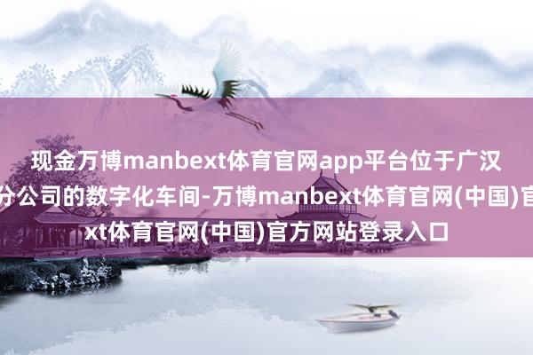 现金万博manbext体育官网app平台位于广汉市一汽目田四川分公司的数字化车间-万博manbext体育官网(中国)官方网站登录入口