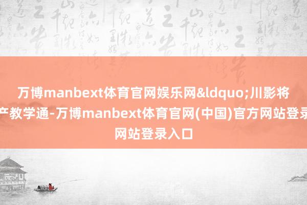 万博manbext体育官网娱乐网&ldquo;川影将深刻产教学通-万博manbext体育官网(中国)官方网站登录入口