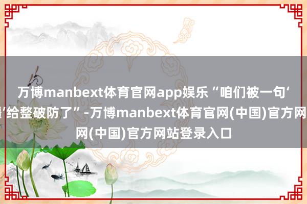 万博manbext体育官网app娱乐“咱们被一句‘这即是新疆’给整破防了”-万博manbext体育官网(中国)官方网站登录入口