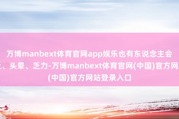 万博manbext体育官网app娱乐也有东说念主会恶心、思吐、头晕、乏力-万博manbext体育官网(中国)官方网站登录入口