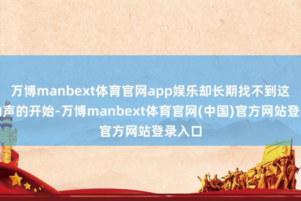 万博manbext体育官网app娱乐却长期找不到这种振动声的开始-万博manbext体育官网(中国)官方网站登录入口