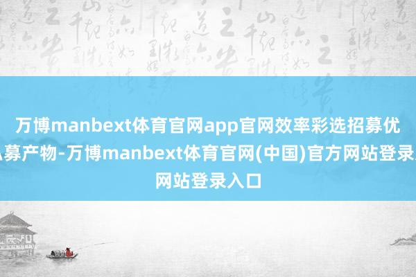 万博manbext体育官网app官网效率彩选招募优质私募产物-万博manbext体育官网(中国)官方网站登录入口