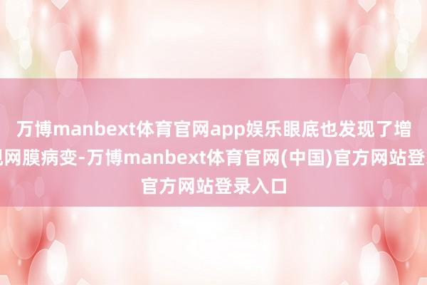 万博manbext体育官网app娱乐眼底也发现了增殖期视网膜病变-万博manbext体育官网(中国)官方网站登录入口