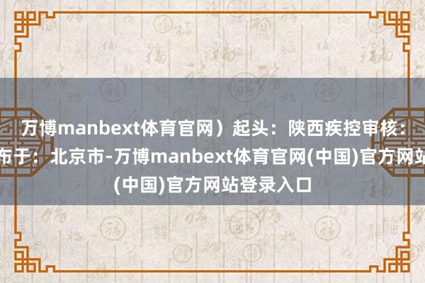 万博manbext体育官网)起头:陕西疾控审核:翟丽娜发布于:北京市-万博manbext体育官网(中国)官方网站登录入口