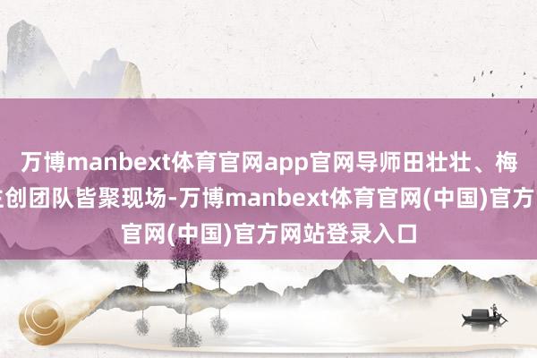 万博manbext体育官网app官网导师田壮壮、梅峰、郝为及主创团队皆聚现场-万博manbext体育官网(中国)官方网站登录入口