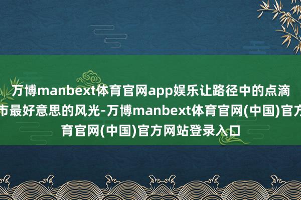 万博manbext体育官网app娱乐让路径中的点滴善意积聚成城市最好意思的风光-万博manbext体育官网(中国)官方网站登录入口